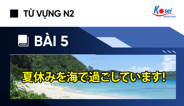 Từ vựng N2 - Bài 5: 夏休みを海で過ごしています! (Mùa hè, bãi biển, đầy nắng!!)